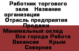 Работник торгового зала › Название организации ­ Team PRO 24 › Отрасль предприятия ­ Продажи › Минимальный оклад ­ 25 000 - Все города Работа » Вакансии   . Крым,Северная